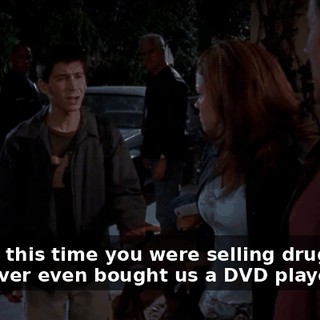 And all this time you were selling drugs, and you never even bought us a DVD player?