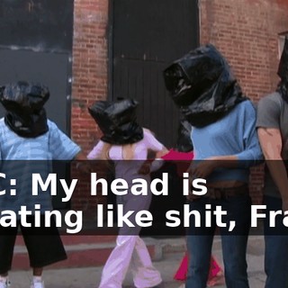 MAC: My head is sweating like shit, Frank!