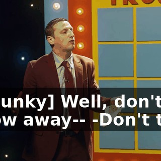 -[Chunky] Well, don't throw away-- -Don't talk!