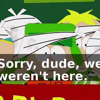 Sorry, dude, we weren't here.