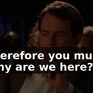 - Therefore you must... - Why are we here?