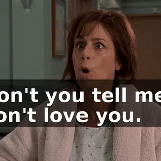 Don't you tell me I don't love you.
