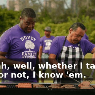 - Yeah, well, whether I taught you or not, I know 'em.