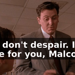 But don't despair. I am here for you, Malcolm,