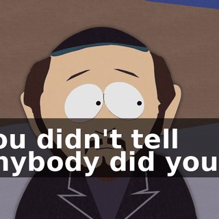 You didn't tell anybody did you?!
