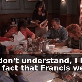 You don't understand, I know for a fact that Francis went--