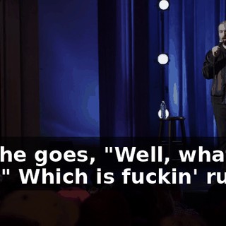 And he goes, "Well, what are you?" Which is fuckin' rude.