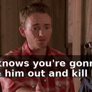 He knows you're gonna take him out and kill him.