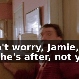 Don't worry, Jamie, it's me he's after, not you.