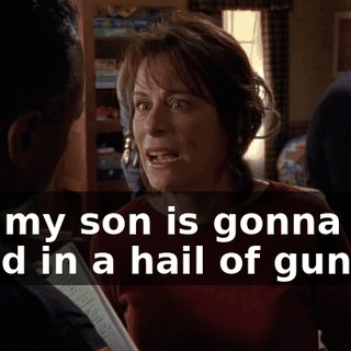 and my son is gonna get killed in a hail of gunfire!