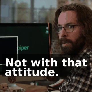 Not with that attitude.