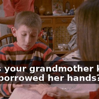 Does your grandmother know you borrowed her hands?