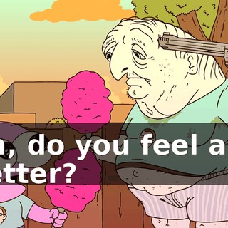 Uh, do you feel any better?