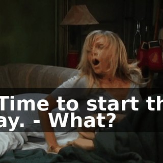 - Time to start the day. - What?