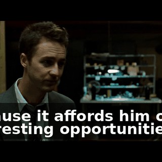 Because it affords him other interesting opportunities.