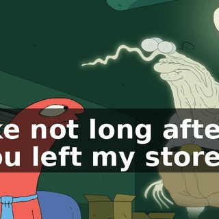 like not long after you left my store...