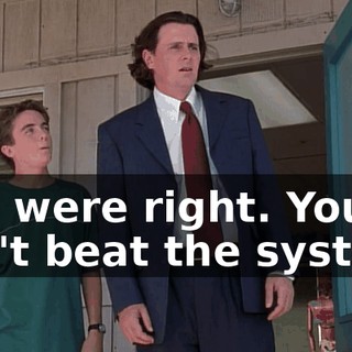 You were right. You can't beat the system.