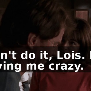 I can't do it, Lois. It is driving me crazy.