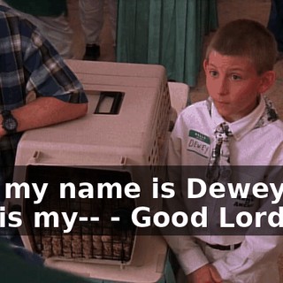 - Hi, my name is Dewey and this is my-- - Good Lord!