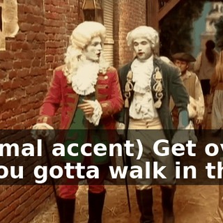 (normal accent) Get over it. You gotta walk in them.