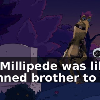 Mr. Millipede was like a damned brother to me.