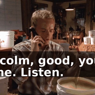 Malcolm, good, you're home. Listen.