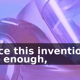 Once this invention's big enough,
