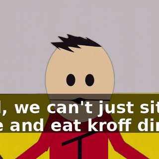 Well, we can't just sit here and eat kroff dinner