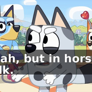Yeah, but in horsey talk.