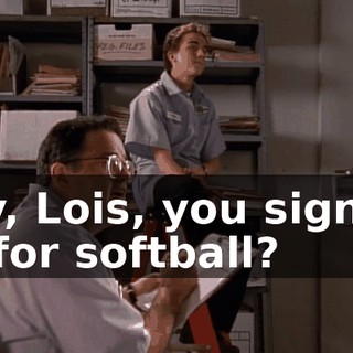 Hey, Lois, you signing up for softball?
