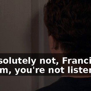 - Absolutely not, Francis! - Mom, you're not listening.
