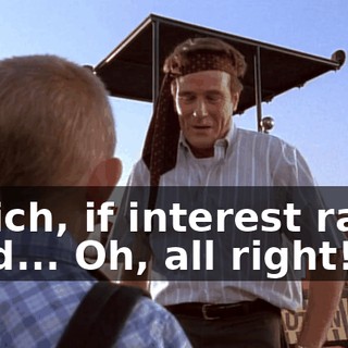 Which, if interest rates hold... Oh, all right!