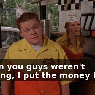 When you guys weren't looking, I put the money back.