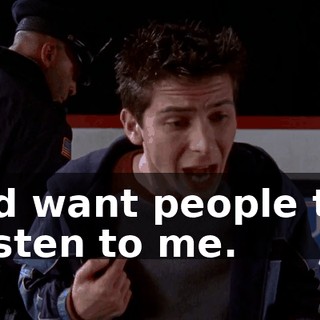 I'd want people to listen to me.