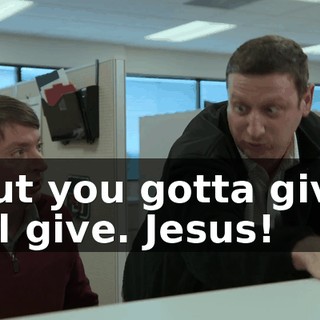 -But you gotta give! -I'll give. Jesus!