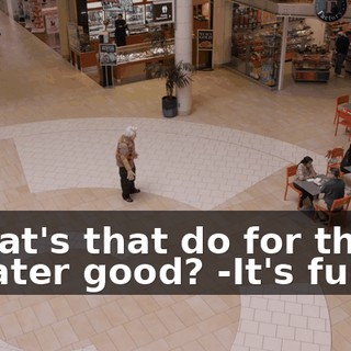 -What's that do for the greater good? -It's funny.
