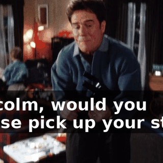 Malcolm, would you please pick up your stuff?