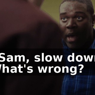 - Sam, slow down. What's wrong?