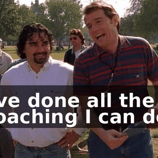 I've done all the coaching I can do.