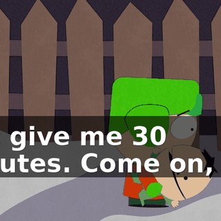 Just give me 30 minutes. Come on, Ike.