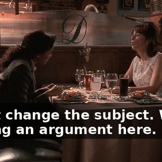 Don't change the subject. We're having an argument here.