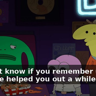 I don't know if you remember us, but we helped you out a while back.