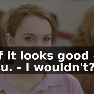 - if it looks good on you. - I wouldn't?