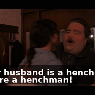 -Your husband is a henchman. -You're a henchman!