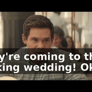They're coming to the fucking wedding! Okay?