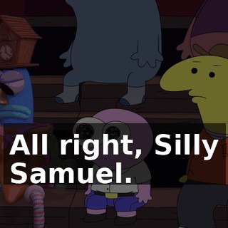 All right, Silly Samuel.