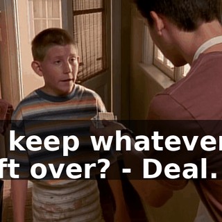 - I keep whatever's left over? - Deal.