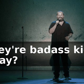 They're badass kids. Okay?