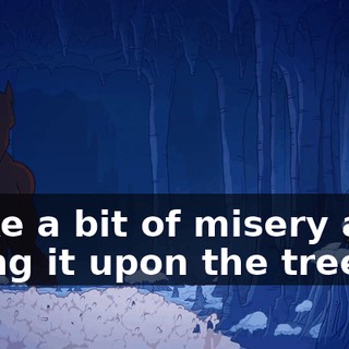 ♪ Take a bit of misery and hang it upon the tree ♪