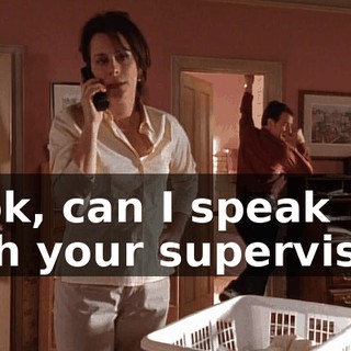 Look, can I speak with your supervisor?
